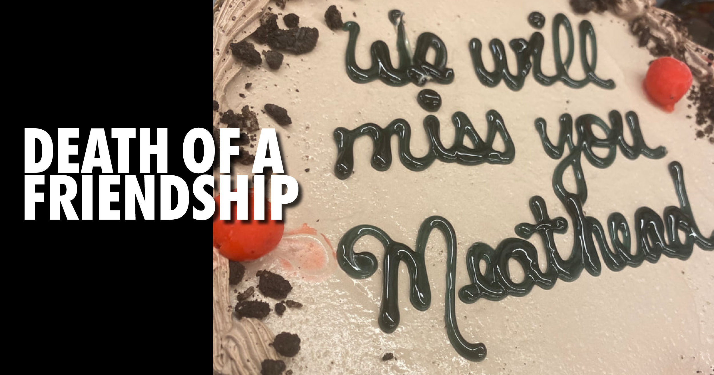 death of a friendship Death of a friendship- we will miss you meathead