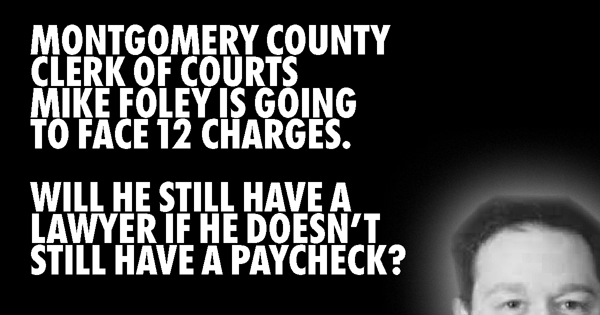 MONTGOMERY COUNTY CLERK OF COURTS MIKE FOLEY IS GOING TO FACE 12 CHARGES. WILL HE STILL HAVE A LAWYER IF HE DOESN’T STILL HAVE A PAYCHECK?