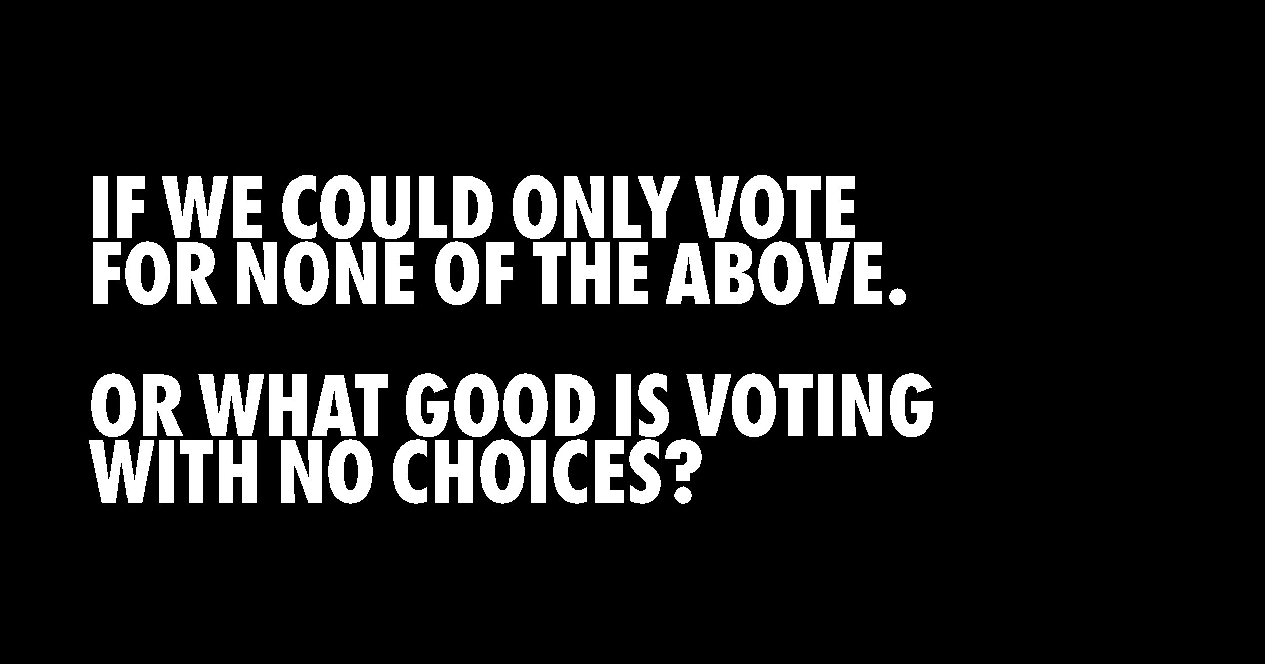 IF WE COULD ONLY VOTE FOR NONE OF THE ABOVE. OR WHAT GOOD IS VOTING WITH NO CHOICES?